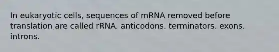 In eukaryotic cells, sequences of mRNA removed before translation are called rRNA. anticodons. terminators. exons. introns.