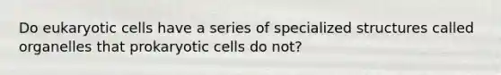 Do eukaryotic cells have a series of specialized structures called organelles that prokaryotic cells do not?