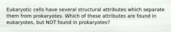 Eukaryotic cells have several structural attributes which separate them from prokaryotes. Which of these attributes are found in eukaryotes, but NOT found in prokaryotes?