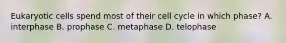 Eukaryotic cells spend most of their cell cycle in which phase? A. interphase B. prophase C. metaphase D. telophase