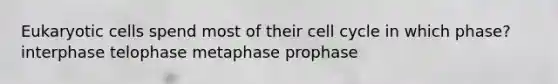 <a href='https://www.questionai.com/knowledge/kb526cpm6R-eukaryotic-cells' class='anchor-knowledge'>eukaryotic cells</a> spend most of their <a href='https://www.questionai.com/knowledge/keQNMM7c75-cell-cycle' class='anchor-knowledge'>cell cycle</a> in which phase? interphase telophase metaphase prophase