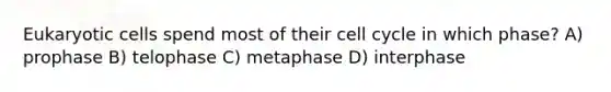 Eukaryotic cells spend most of their cell cycle in which phase? A) prophase B) telophase C) metaphase D) interphase