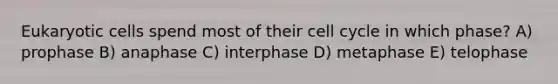 Eukaryotic cells spend most of their cell cycle in which phase? A) prophase B) anaphase C) interphase D) metaphase E) telophase