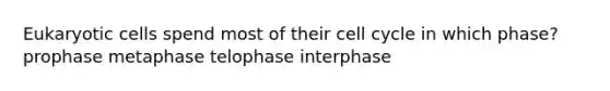 Eukaryotic cells spend most of their cell cycle in which phase? prophase metaphase telophase interphase