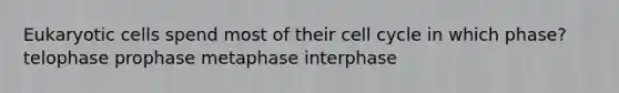 Eukaryotic cells spend most of their cell cycle in which phase? telophase prophase metaphase interphase