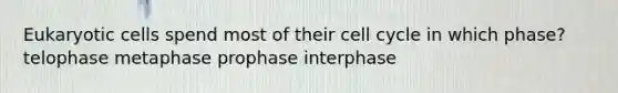 Eukaryotic cells spend most of their cell cycle in which phase? telophase metaphase prophase interphase