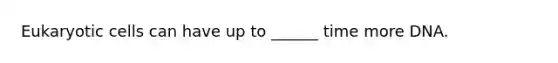 Eukaryotic cells can have up to ______ time more DNA.