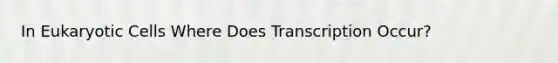 In Eukaryotic Cells Where Does Transcription Occur?