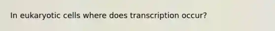 In eukaryotic cells where does transcription occur?