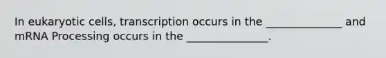 In eukaryotic cells, transcription occurs in the ______________ and mRNA Processing occurs in the _______________.