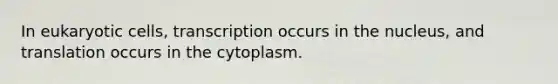 In <a href='https://www.questionai.com/knowledge/kb526cpm6R-eukaryotic-cells' class='anchor-knowledge'>eukaryotic cells</a>, transcription occurs in the nucleus, and translation occurs in the cytoplasm.