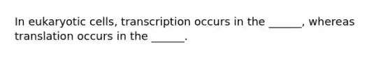 In eukaryotic cells, transcription occurs in the ______, whereas translation occurs in the ______.