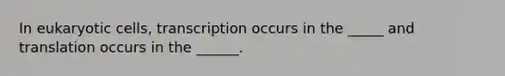 In <a href='https://www.questionai.com/knowledge/kb526cpm6R-eukaryotic-cells' class='anchor-knowledge'>eukaryotic cells</a>, transcription occurs in the _____ and translation occurs in the ______.