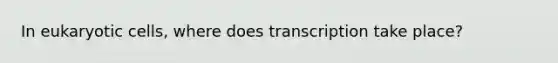 In <a href='https://www.questionai.com/knowledge/kb526cpm6R-eukaryotic-cells' class='anchor-knowledge'>eukaryotic cells</a>, where does transcription take place?