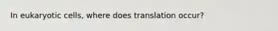 In eukaryotic cells, where does translation occur?