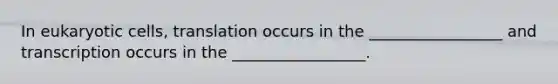 In eukaryotic cells, translation occurs in the _________________ and transcription occurs in the _________________.