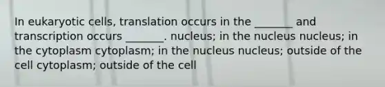 In eukaryotic cells, translation occurs in the _______ and transcription occurs _______. nucleus; in the nucleus nucleus; in the cytoplasm cytoplasm; in the nucleus nucleus; outside of the cell cytoplasm; outside of the cell