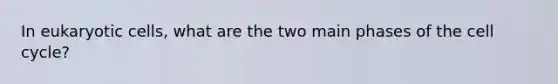 In eukaryotic cells, what are the two main phases of the cell cycle?