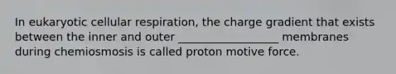 In eukaryotic cellular respiration, the charge gradient that exists between the inner and outer __________________ membranes during chemiosmosis is called proton motive force.