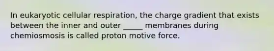 In eukaryotic <a href='https://www.questionai.com/knowledge/k1IqNYBAJw-cellular-respiration' class='anchor-knowledge'>cellular respiration</a>, the charge gradient that exists between the inner and outer _____ membranes during chemiosmosis is called proton motive force.