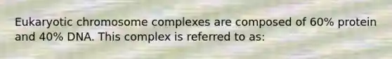 Eukaryotic chromosome complexes are composed of 60% protein and 40% DNA. This complex is referred to as: