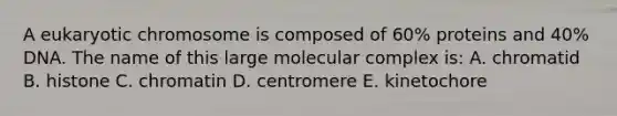 A eukaryotic chromosome is composed of 60% proteins and 40% DNA. The name of this large molecular complex is: A. chromatid B. histone C. chromatin D. centromere E. kinetochore