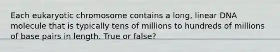 Each eukaryotic chromosome contains a long, linear DNA molecule that is typically tens of millions to hundreds of millions of base pairs in length. True or false?