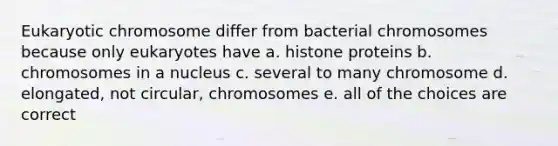 Eukaryotic chromosome differ from bacterial chromosomes because only eukaryotes have a. histone proteins b. chromosomes in a nucleus c. several to many chromosome d. elongated, not circular, chromosomes e. all of the choices are correct