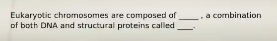 Eukaryotic chromosomes are composed of _____ , a combination of both DNA and structural proteins called ____.