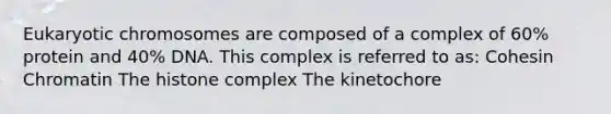 Eukaryotic chromosomes are composed of a complex of 60% protein and 40% DNA. This complex is referred to as: Cohesin Chromatin The histone complex The kinetochore