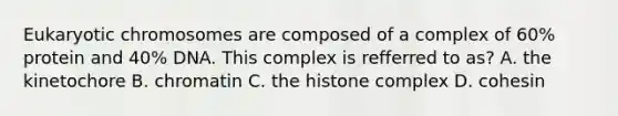 Eukaryotic chromosomes are composed of a complex of 60% protein and 40% DNA. This complex is refferred to as? A. the kinetochore B. chromatin C. the histone complex D. cohesin