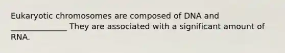 Eukaryotic chromosomes are composed of DNA and ______________ They are associated with a significant amount of RNA.