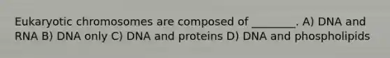 Eukaryotic chromosomes are composed of ________. A) DNA and RNA B) DNA only C) DNA and proteins D) DNA and phospholipids