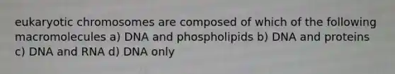 eukaryotic chromosomes are composed of which of the following macromolecules a) DNA and phospholipids b) DNA and proteins c) DNA and RNA d) DNA only