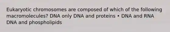 Eukaryotic chromosomes are composed of which of the following macromolecules? DNA only DNA and proteins • DNA and RNA DNA and phospholipids