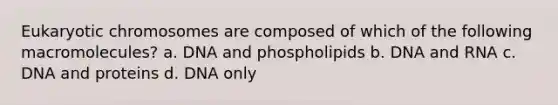 Eukaryotic chromosomes are composed of which of the following macromolecules? a. DNA and phospholipids b. DNA and RNA c. DNA and proteins d. DNA only