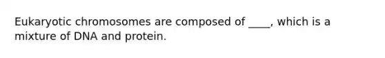 Eukaryotic chromosomes are composed of ____, which is a mixture of DNA and protein.