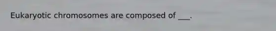 Eukaryotic chromosomes are composed of ___.