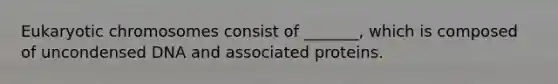 Eukaryotic chromosomes consist of _______, which is composed of uncondensed DNA and associated proteins.