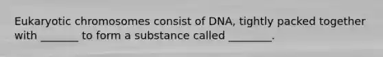 Eukaryotic chromosomes consist of DNA, tightly packed together with _______ to form a substance called ________.