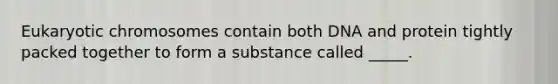 Eukaryotic chromosomes contain both DNA and protein tightly packed together to form a substance called _____.