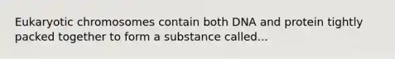 Eukaryotic chromosomes contain both DNA and protein tightly packed together to form a substance called...