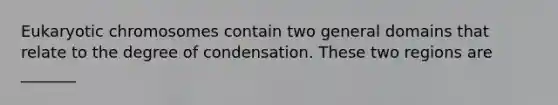 Eukaryotic chromosomes contain two general domains that relate to the degree of condensation. These two regions are _______