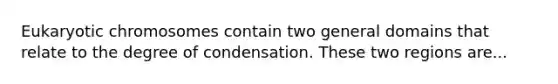 Eukaryotic chromosomes contain two general domains that relate to the degree of condensation. These two regions are...