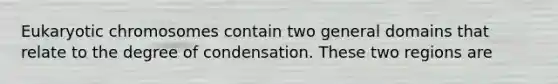 Eukaryotic chromosomes contain two general domains that relate to the degree of condensation. These two regions are