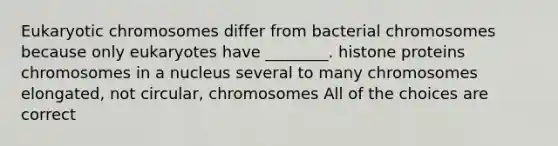 Eukaryotic chromosomes differ from bacterial chromosomes because only eukaryotes have ________. histone proteins chromosomes in a nucleus several to many chromosomes elongated, not circular, chromosomes All of the choices are correct