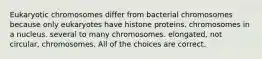 Eukaryotic chromosomes differ from bacterial chromosomes because only eukaryotes have histone proteins. chromosomes in a nucleus. several to many chromosomes. elongated, not circular, chromosomes. All of the choices are correct.