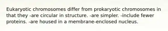 Eukaryotic chromosomes differ from prokaryotic chromosomes in that they -are circular in structure. -are simpler. -include fewer proteins. -are housed in a membrane-enclosed nucleus.