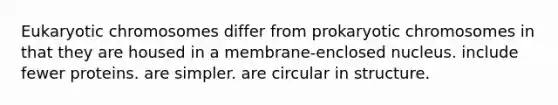 Eukaryotic chromosomes differ from prokaryotic chromosomes in that they are housed in a membrane-enclosed nucleus. include fewer proteins. are simpler. are circular in structure.