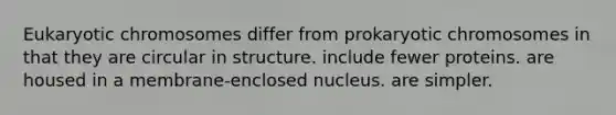 Eukaryotic chromosomes differ from prokaryotic chromosomes in that they are circular in structure. include fewer proteins. are housed in a membrane-enclosed nucleus. are simpler.